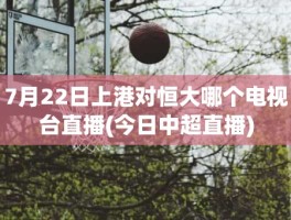 7月22日上港对恒大哪个电视台直播(今日中超直播)