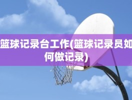 篮球记录台工作(篮球记录员如何做记录)