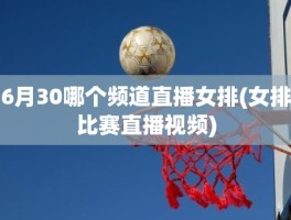 6月30哪个频道直播女排(女排比赛直播视频)