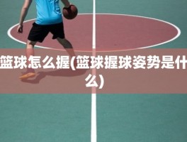 篮球怎么握(篮球握球姿势是什么)