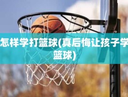 怎样学打篮球(真后悔让孩子学篮球)