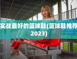 实战最好的篮球鞋(篮球鞋推荐2023)