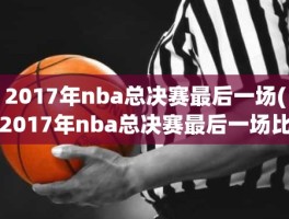 2017年nba总决赛最后一场(2017年nba总决赛最后一场比赛)