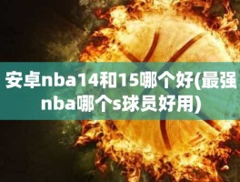 安卓nba14和15哪个好(最强nba哪个s球员好用)