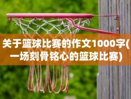 关于篮球比赛的作文1000字(一场刻骨铭心的篮球比赛)