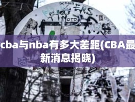 cba与nba有多大差距(CBA最新消息揭晓)