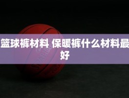 篮球裤材料 保暖裤什么材料最好