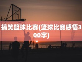 搞笑篮球比赛(篮球比赛感悟300字)