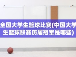 全国大学生篮球比赛(中国大学生篮球联赛历届冠军是哪些)