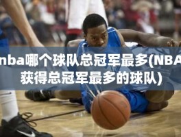 nba哪个球队总冠军最多(NBA获得总冠军最多的球队)