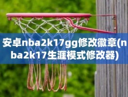 安卓nba2k17gg修改徽章(nba2k17生涯模式修改器)