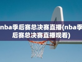 nba季后赛总决赛直播(nba季后赛总决赛直播观看)