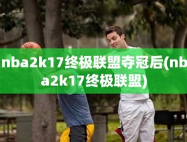 nba2k17终极联盟夺冠后(nba2k17终极联盟)