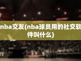 nba交友(nba球员用的社交软件叫什么)