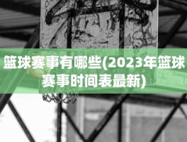 篮球赛事有哪些(2023年篮球赛事时间表最新)