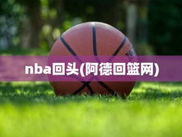 nba回头(阿德回篮网)