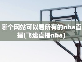 哪个网站可以看所有的nba直播(飞速直播nba)