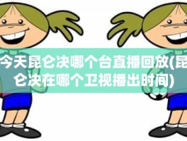 今天昆仑决哪个台直播回放(昆仑决在哪个卫视播出时间)