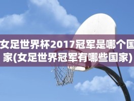 女足世界杯2017冠军是哪个国家(女足世界冠军有哪些国家)