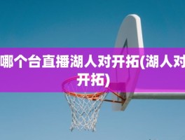 哪个台直播湖人对开拓(湖人对开拓)