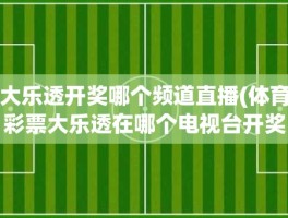 大乐透开奖哪个频道直播(体育彩票大乐透在哪个电视台开奖直播几点开奖)