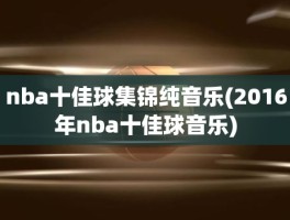 nba十佳球集锦纯音乐(2016年nba十佳球音乐)