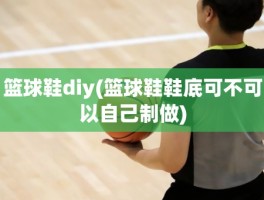 篮球鞋diy(篮球鞋鞋底可不可以自己制做)