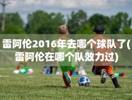 雷阿伦2016年去哪个球队了(雷阿伦在哪个队效力过)