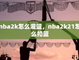 nba2k怎么灌篮，nba2k21怎么扣篮