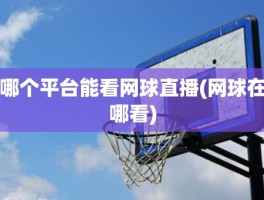 哪个平台能看网球直播(网球在哪看)