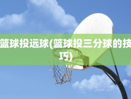 篮球投远球(篮球投三分球的技巧)