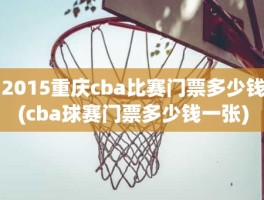 2015重庆cba比赛门票多少钱(cba球赛门票多少钱一张)