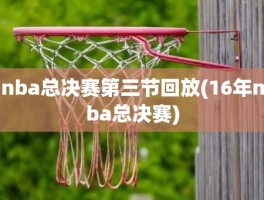 nba总决赛第三节回放(16年nba总决赛)