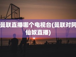 曼联直播哪个电视台(曼联对阿仙奴直播)