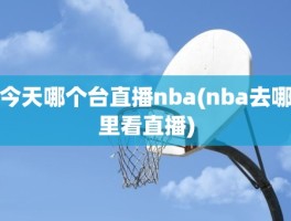 今天哪个台直播nba(nba去哪里看直播)