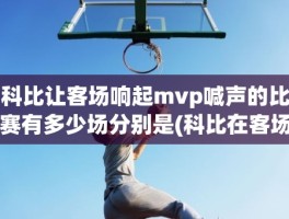 科比让客场响起mvp喊声的比赛有多少场分别是(科比在客场被喊mvp)