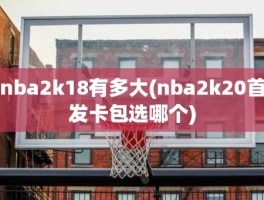 nba2k18有多大(nba2k20首发卡包选哪个)