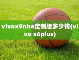 vivox9nba定制版多少钱(vivo x6plus)