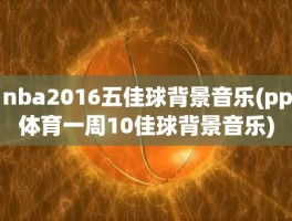 nba2016五佳球背景音乐(pp体育一周10佳球背景音乐)