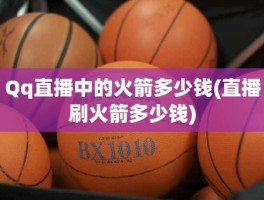 Qq直播中的火箭多少钱(直播刷火箭多少钱)