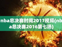 nba总决赛时间2017视频(nba总决赛2016第七场)