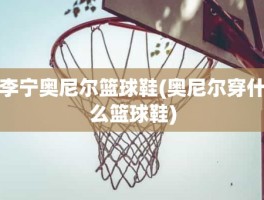 李宁奥尼尔篮球鞋(奥尼尔穿什么篮球鞋)