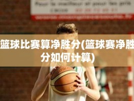 篮球比赛算净胜分(篮球赛净胜分如何计算)