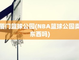 厦门篮球公园(NBA篮球公园卖东西吗)