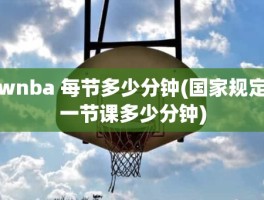 wnba 每节多少分钟(国家规定一节课多少分钟)