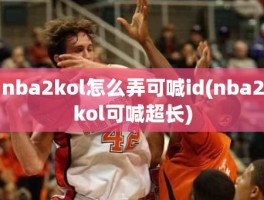 nba2kol怎么弄可喊id(nba2kol可喊超长)