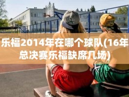 乐福2014年在哪个球队(16年总决赛乐福缺席几场)