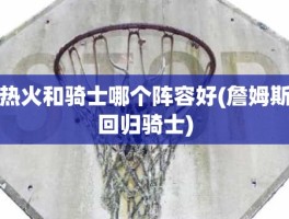 热火和骑士哪个阵容好(詹姆斯回归骑士)