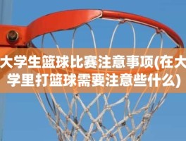 大学生篮球比赛注意事项(在大学里打篮球需要注意些什么)