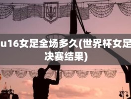 u16女足全场多久(世界杯女足决赛结果)